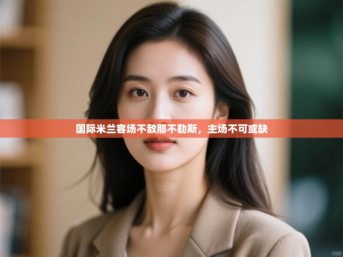 国际米兰客场不敌那不勒斯，主场不可或缺  第1张