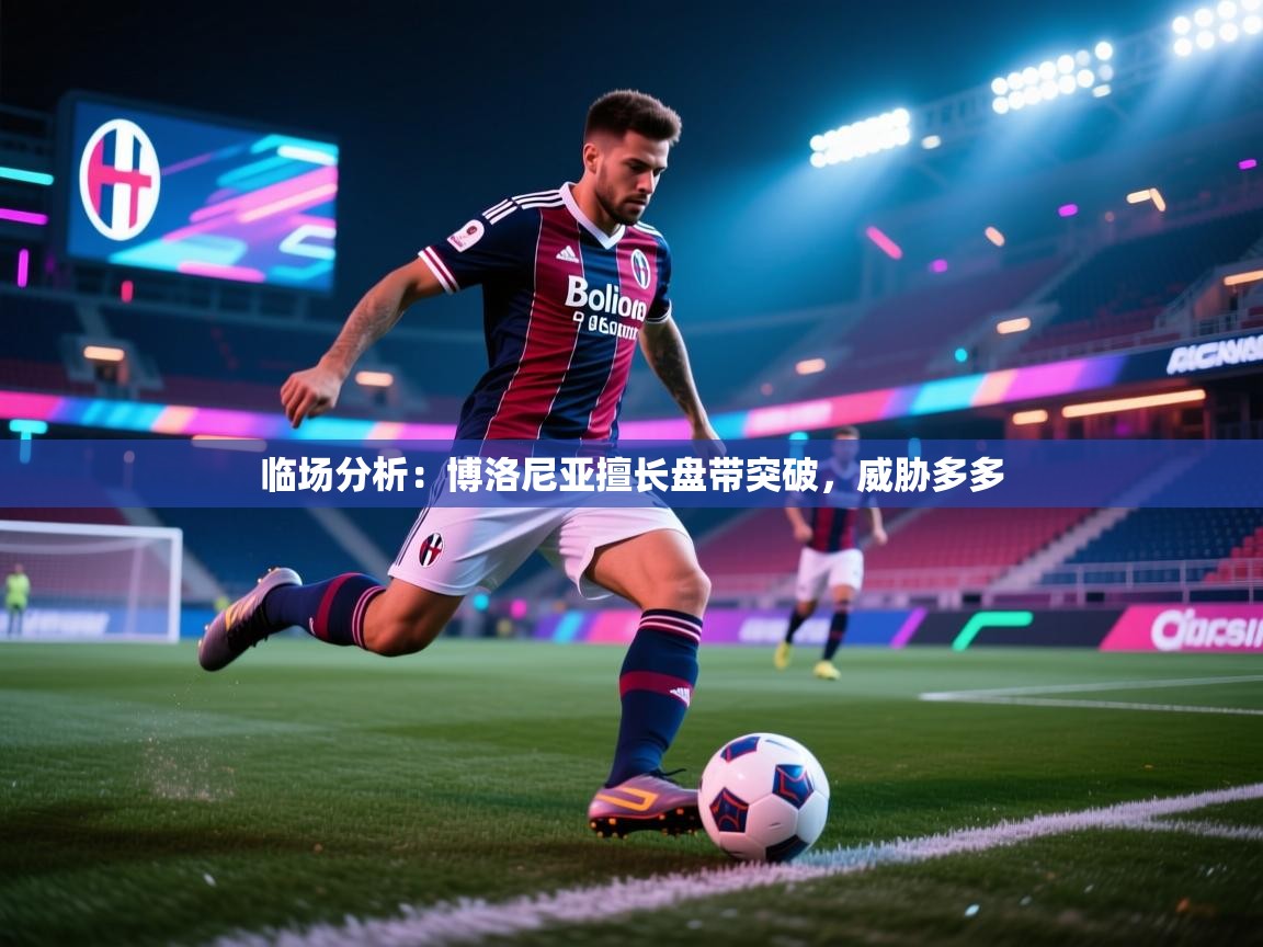 临场分析：博洛尼亚擅长盘带突破，威胁多多  第1张
