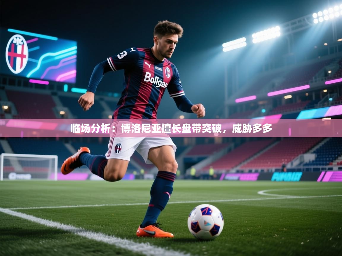 临场分析：博洛尼亚擅长盘带突破，威胁多多  第2张