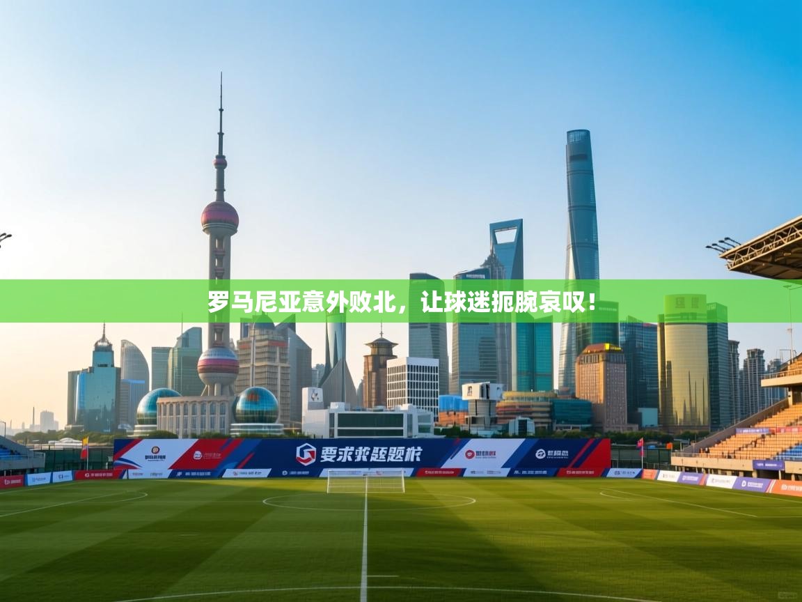 罗马尼亚意外败北，让球迷扼腕哀叹！  第1张