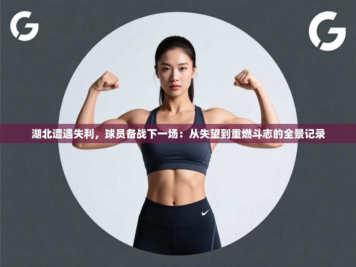 湖北遭遇失利，球员备战下一场：从失望到重燃斗志的全景记录  第1张
