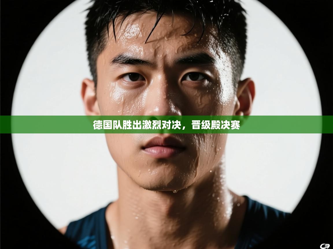 德国队胜出激烈对决,晋级殿决赛 第1张