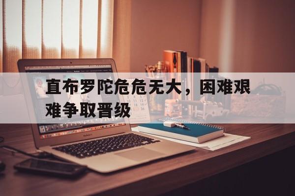 包含直布罗陀危危无大，困难艰难争取晋级的词条